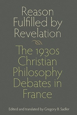 Reason Fulfilled by Revelation: The 1930s Christian Philosophy Debates in France by Sadler, Gregory B.
