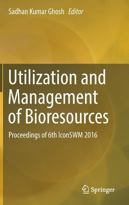 Utilization and Management of Bioresources: Proceedings of 6th Iconswm 2016 by Ghosh, Sadhan Kumar