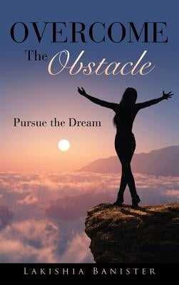 Overcome the Obstacle: Pursue the Dream by Banister, Lakishia