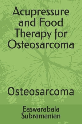 Acupressure and Food Therapy for Osteosarcoma: Osteosarcoma by Subramanian, Easwarabala
