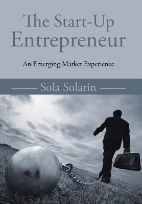 The Start-Up Entrepreneur: An Emerging Market Experience by Solarin, Sola