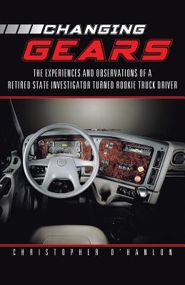 Changing Gears: The Experiences and Observations of a Retired State Investigator Turned Rookie Truck Driver by O'Hanlon, Christopher