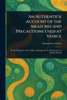 An Authentick Account of the Measures and Precautions Used at Venice by Anonymous