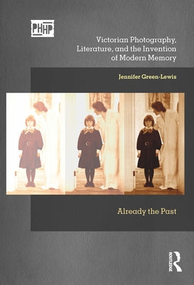 Victorian Photography, Literature, and the Invention of Modern Memory: Already the Past by Green-Lewis, Jennifer