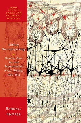 Literary Neurophysiology: Memory, Race, Sex, and Representation in U.S. Writing, 1860-1914 by Knoper, Randall