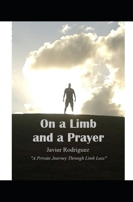 On a Limb and a Prayer: A Private Journey Through Limb Loss by Rodriguez, Javier