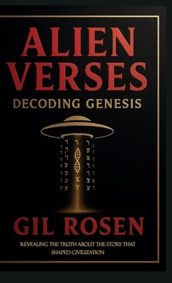 Alien Verses: Decoding Genesis, REVEALING THE TRUTH ABOUT THE STORY THAT SHAPED CIVILIZATION by Rosen, Gil