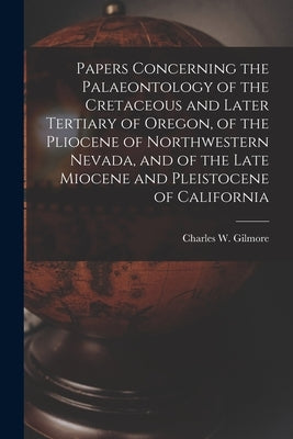 Papers Concerning the Palaeontology of the Cretaceous and Later Tertiary of Oregon, of the Pliocene of Northwestern Nevada, and of the Late Miocene an by Gilmore, Charles W. (Charles Whitney)