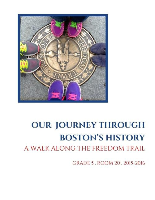 Our Journey Through Boston's History: A Walk Along The Freedom Trail by 2015-16, Grade 5. Room 20