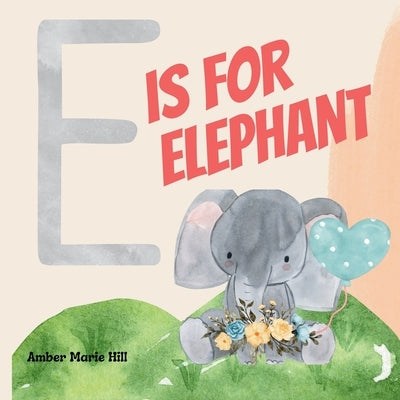 E Is For Elephant: Learning the Alphabet With Animals by Hill, Amber M.