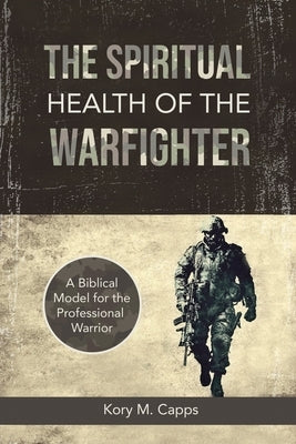 The Spiritual Health of the Warfighter: A Biblical Model for the Professional Warrior by Capps, Kory M.