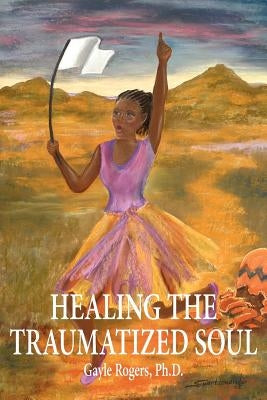 Healing the Traumatized Soul by Rogers, Gayle