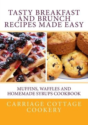 Tasty Breakfast and Brunch Recipes Made Easy: Muffins, Waffles and Homemade Syrups Cookbook by Hupp, Katherine