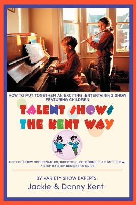 Talent Shows the Kent Way: How to Put Together an Exciting, Entertaining Show Featuring Children by Kent, Jackie
