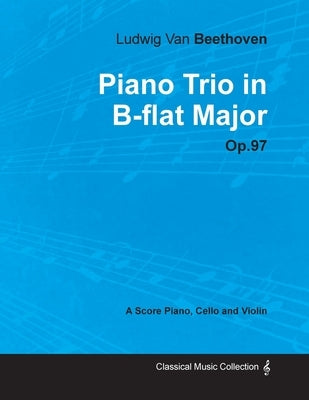 Ludwig Van Beethoven - Piano Trio in B-flat Major - Op. 97 - A Score for Piano, Cello and Violin;With a Biography by Joseph Otten by Beethoven, Ludwig Van