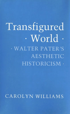 Transfigured World: Walter Pater's Aesthetic Historicism by Williams, Carolyn