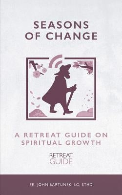 Seasons of Change: A Retreat Guide on Spiritual Growth by Bartunek LC Sthd, John