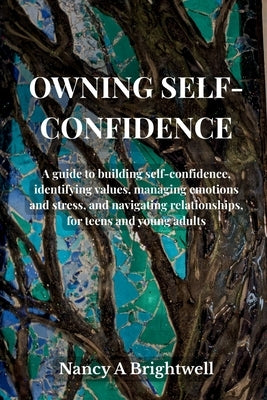 Owning Self-Confidence: A guide to building self confidence, identifying values, managing emotions and stress, and navigating relationships, for teens by Brightwell, Nancy A.