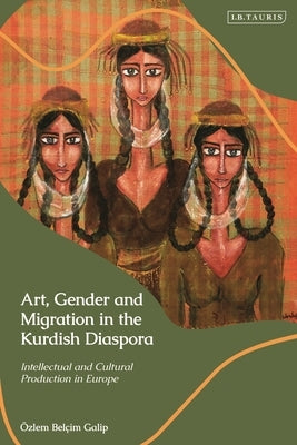 Art, Gender and Migration in the Kurdish Diaspora: Intellectual and Cultural Production in Europe by Galip, Özlem Belçim
