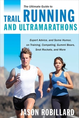 The Ultimate Guide to Trail Running and Ultramarathons: Expert Advice, and Some Humor, on Training, Competing, Gummy Bears, Snot Rockets, and More by Robillard, Jason