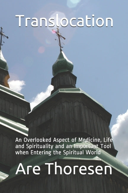 Translocation: An Overlooked Aspect of Medicine, Life and Spirituality and an Important Tool when Entering the Spiritual World by Thoresen, Are Simeon