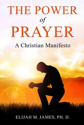 The Power of Prayer: A Christian Manifesto by James Ph. D., Elijah M.