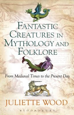 Fantastic Creatures in Mythology and Folklore: From Medieval Times to the Present Day by Wood, Juliette