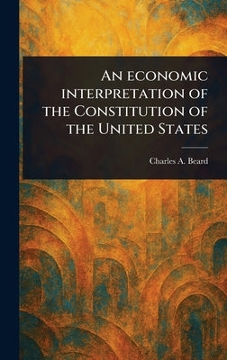 An Economic Interpretation of the Constitution of the United States by Beard, Charles A. (Charles Austin)