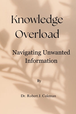 Knowledge Overload: Navigating Unwanted Information by Coleman, Robert J.