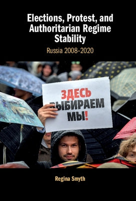 Elections, Protest, and Authoritarian Regime Stability: Russia 2008-2020 by Smyth, Regina