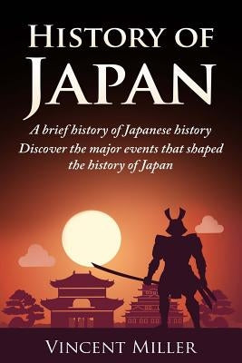 History of Japan: A Brief History of Japanese History - Discover the Major Events That Shaped the History of Japan by Miller, Vincent