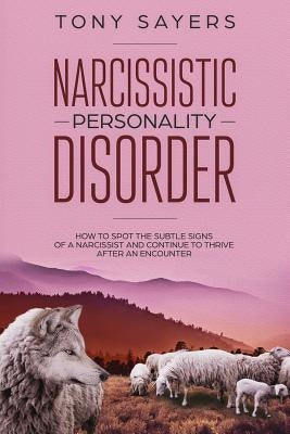 Narcissistic Personality Disorder-How To Spot The Subtle Signs Of A Narcissist And Continue To Thrive After An Encounter. by Sayers, Tony