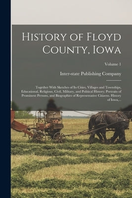 History of Floyd County, Iowa: Together With Sketches of Its Cities, Villages and Townships, Educational, Religious, Civil, Military, and Political H by Inter-State Publishing Company (Chica