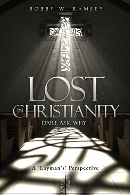 Lost In Christianity - Dare Ask Why: A 'Layman's' Perspective by Ramsey, Bobby W.