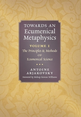 Towards an Ecumenical Metaphysics, Volume 1: The Principles and Methods of Ecumenical Science by Arjakovsky, Antoine