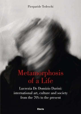 Metamorphosis of a Life: Lucrezia de Domizio Durini: International Art, Culture and Society from the 70s to the Present by Tedeschi, Pierparide