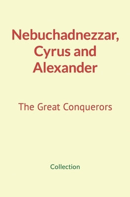 Nebuchadnezzar, Cyrus and Alexander: The Great Conquerors by Nature and Human Studies