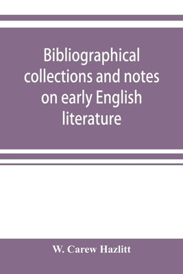 Bibliographical collections and notes on early English literature made during the years 1893-1903 by Carew Hazlitt, W.