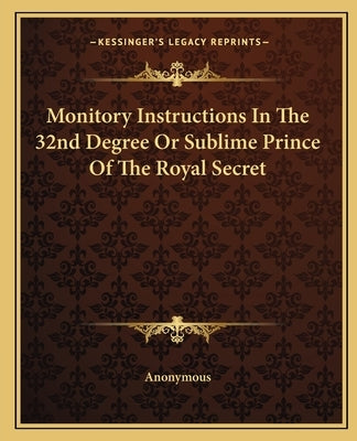 Monitory Instructions In The 32nd Degree Or Sublime Prince Of The Royal Secret by Anonymous