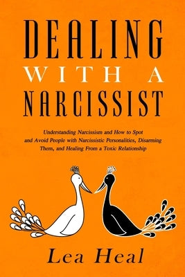 Dealing with a Narcissist: Understanding Narcissism and How to Spot and Avoid People with Narcissistic Personalities, Disarming Them, and Healing by Heal, Lea