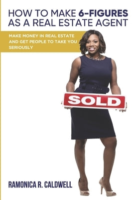 How to Make Six-Figures as a Real Estate Agent: Make money in real estate and get people to take you seriously by Caldwell, Ramonica R.