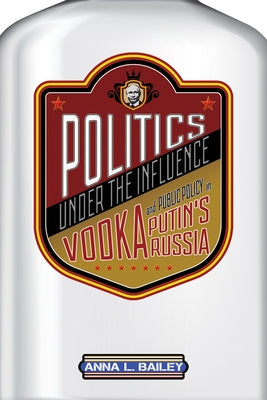 Politics Under the Influence: Vodka and Public Policy in Putin's Russia by Bailey, Anna L.