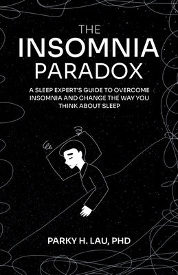 The Insomnia Paradox: A Sleep Expert's Guide To Overcome Insomnia And Change The Way You Think About Sleep by Lau, Parky H.