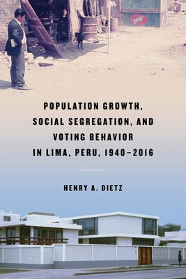 Population Growth, Social Segregation, and Voting Behavior in Lima, Peru, 1940-2016 by Dietz, Henry A.