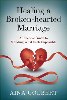 Healing a Broken-Hearted Marriage: A Practical Guide to Mending What Feels Impossible by Colbert, Aina