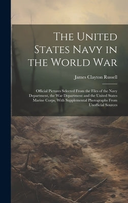The United States Navy in the World War: Official Pictures Selected From the Files of the Navy Department, the War Department and the United States Ma by Russell, James Clayton