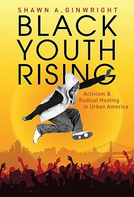 Black Youth Rising: Activism and Radical Healing in Urban America by Ginwright, Shawn A.