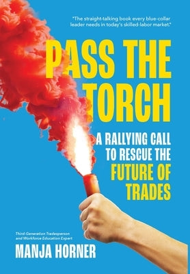 Pass the Torch: A Rallying Call to Rescue the Future of Trades by Horner, Manja