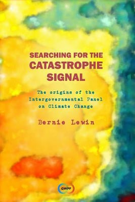 Searching for the Catastrophe Signal: The Origins of The Intergovernmental Panel on Climate Change by Lewin, Bernie