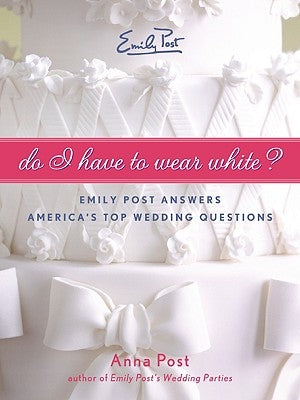 Do I Have to Wear White?: Emily Post Answers America's Top Wedding Questions by Post, Anna